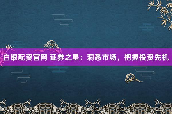 白银配资官网 证券之星：洞悉市场，把握投资先机