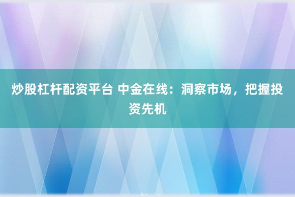 炒股杠杆配资平台 中金在线：洞察市场，把握投资先机