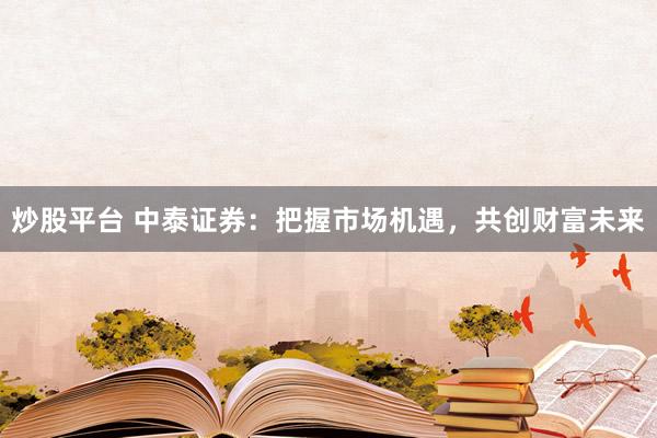 炒股平台 中泰证券：把握市场机遇，共创财富未来