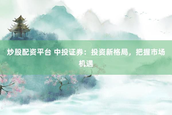 炒股配资平台 中投证券：投资新格局，把握市场机遇