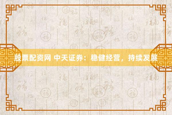 股票配资网 中天证券：稳健经营，持续发展