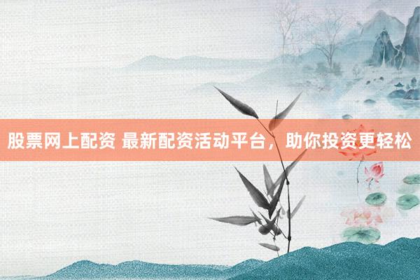 股票网上配资 最新配资活动平台，助你投资更轻松