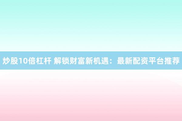 炒股10倍杠杆 解锁财富新机遇：最新配资平台推荐