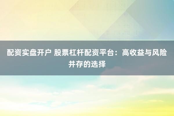 配资实盘开户 股票杠杆配资平台：高收益与风险并存的选择