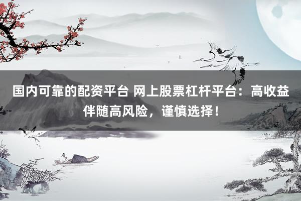 国内可靠的配资平台 网上股票杠杆平台：高收益伴随高风险，谨慎选择！