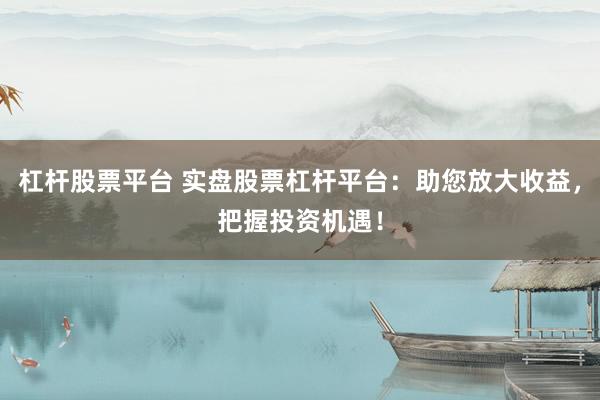杠杆股票平台 实盘股票杠杆平台：助您放大收益，把握投资机遇！