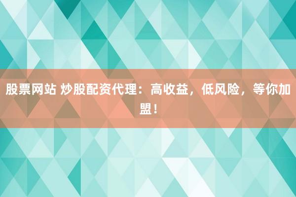 股票网站 炒股配资代理：高收益，低风险，等你加盟！