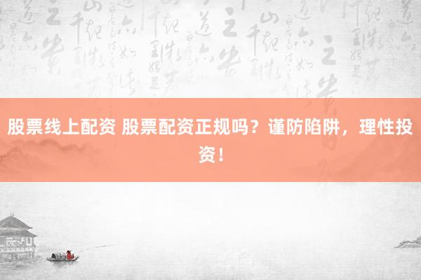 股票线上配资 股票配资正规吗？谨防陷阱，理性投资！