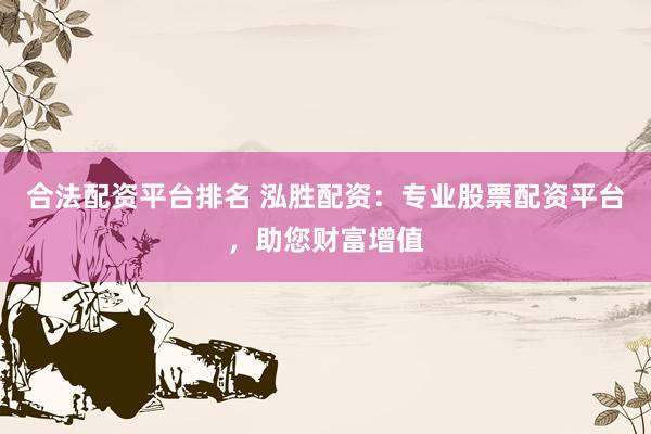 合法配资平台排名 泓胜配资：专业股票配资平台，助您财富增值