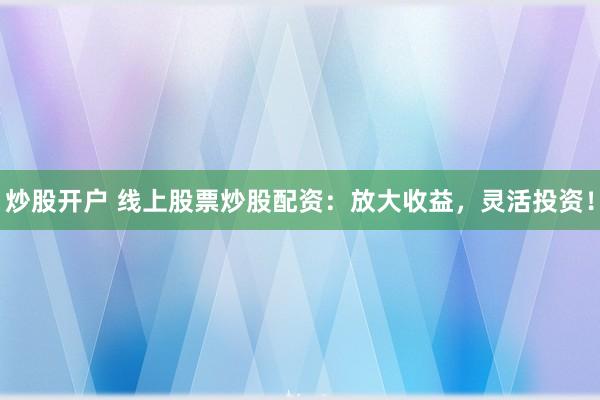 炒股开户 线上股票炒股配资：放大收益，灵活投资！