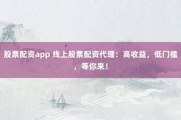 股票配资app 线上股票配资代理：高收益，低门槛，等你来！