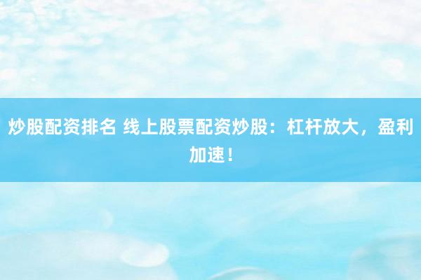 炒股配资排名 线上股票配资炒股：杠杆放大，盈利加速！