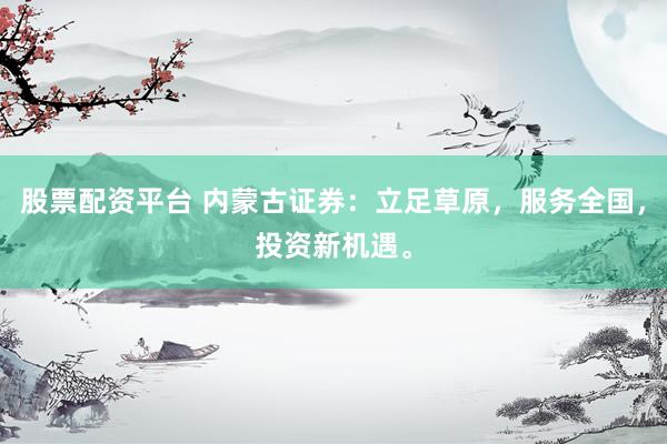 股票配资平台 内蒙古证券：立足草原，服务全国，投资新机遇。