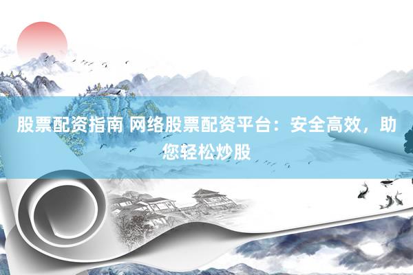 股票配资指南 网络股票配资平台：安全高效，助您轻松炒股