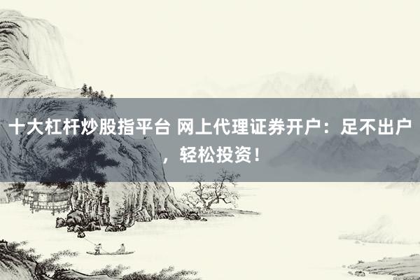 十大杠杆炒股指平台 网上代理证券开户：足不出户，轻松投资！