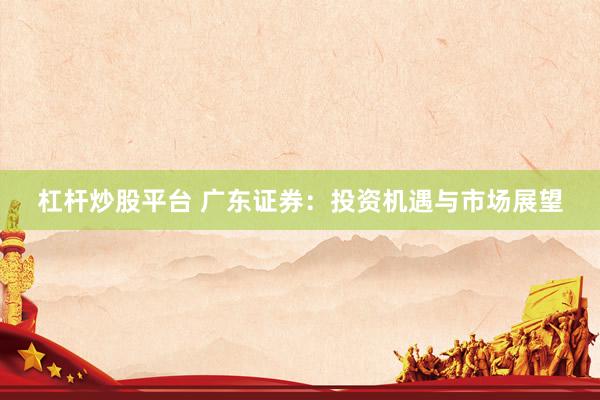 杠杆炒股平台 广东证券：投资机遇与市场展望