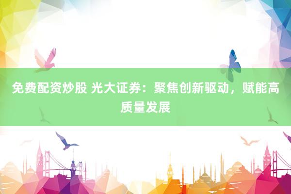 免费配资炒股 光大证券：聚焦创新驱动，赋能高质量发展