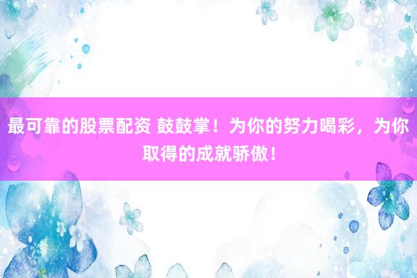 最可靠的股票配资 鼓鼓掌！为你的努力喝彩，为你取得的成就骄傲！