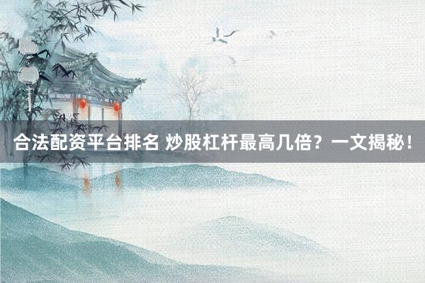 合法配资平台排名 炒股杠杆最高几倍？一文揭秘！