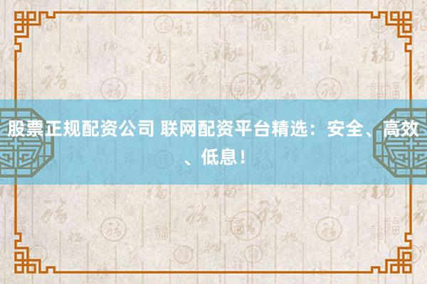 股票正规配资公司 联网配资平台精选：安全、高效、低息！