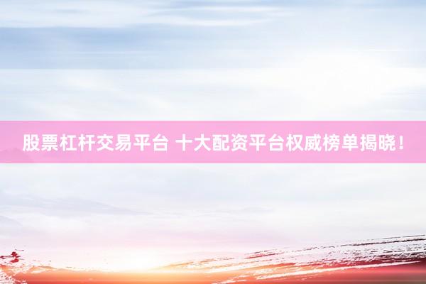股票杠杆交易平台 十大配资平台权威榜单揭晓！