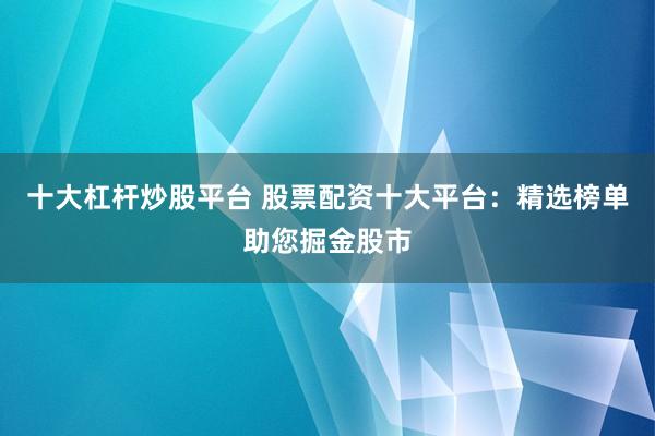 十大杠杆炒股平台 股票配资十大平台：精选榜单助您掘金股市