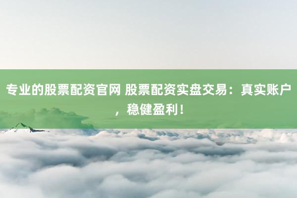专业的股票配资官网 股票配资实盘交易：真实账户，稳健盈利！