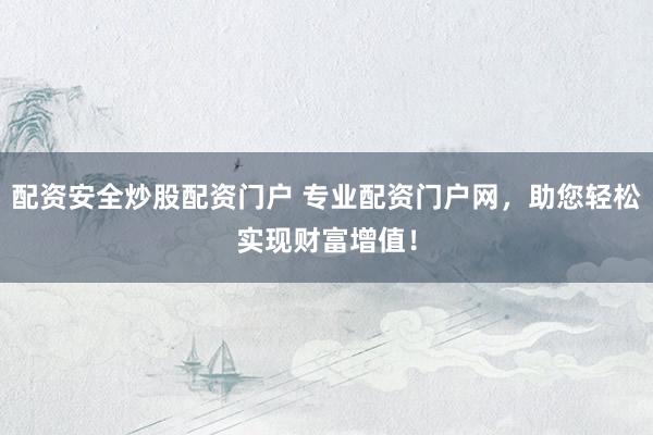 配资安全炒股配资门户 专业配资门户网，助您轻松实现财富增值！