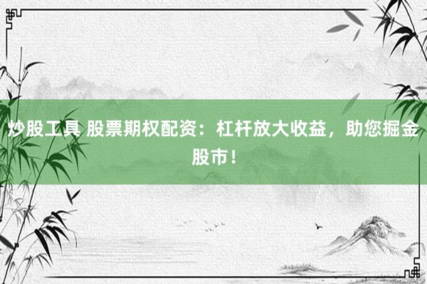 炒股工具 股票期权配资：杠杆放大收益，助您掘金股市！