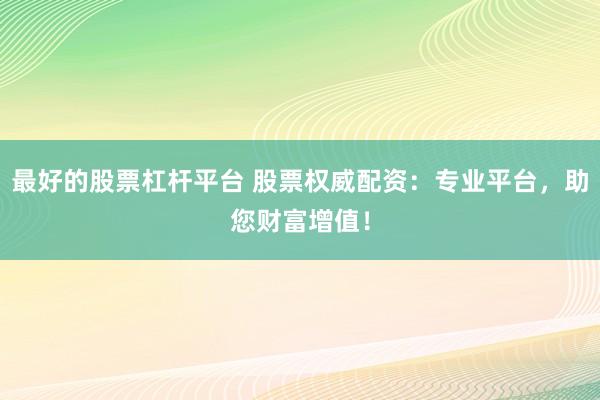 最好的股票杠杆平台 股票权威配资：专业平台，助您财富增值！