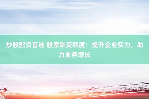 炒股配资首选 股票融资额度：提升企业实力，助力业务增长