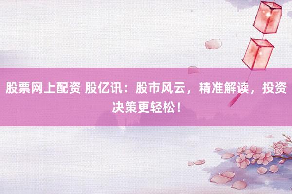 股票网上配资 股亿讯：股市风云，精准解读，投资决策更轻松！