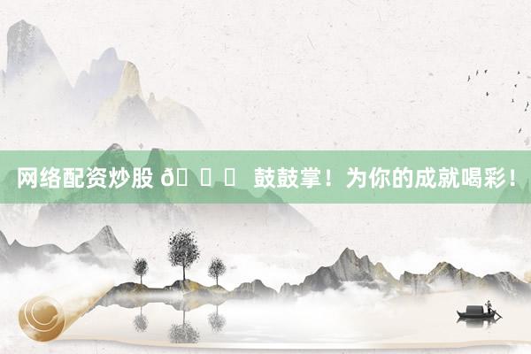 网络配资炒股 🎉 鼓鼓掌！为你的成就喝彩！