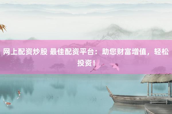 网上配资炒股 最佳配资平台：助您财富增值，轻松投资！