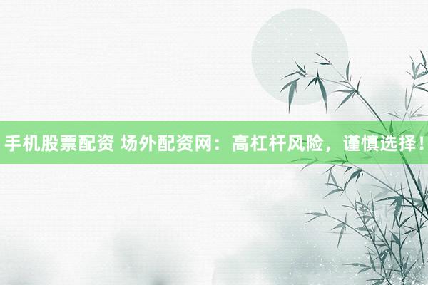 手机股票配资 场外配资网：高杠杆风险，谨慎选择！