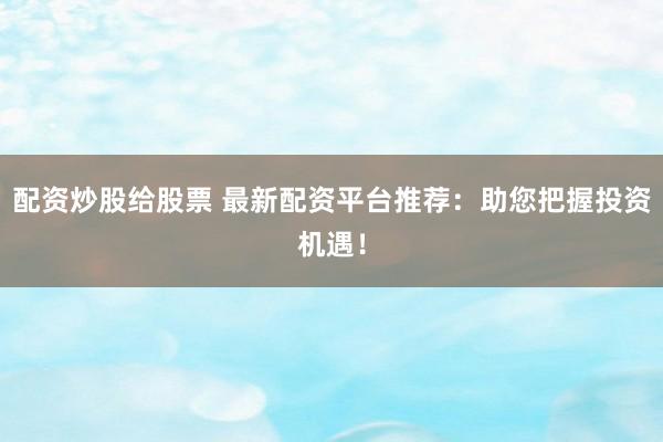 配资炒股给股票 最新配资平台推荐：助您把握投资机遇！