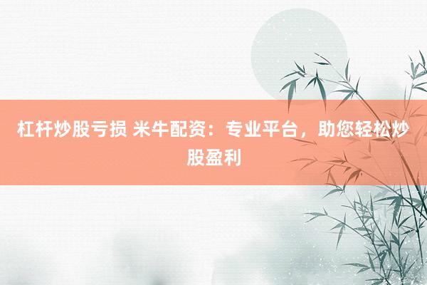 杠杆炒股亏损 米牛配资：专业平台，助您轻松炒股盈利