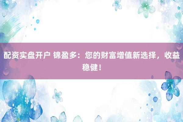 配资实盘开户 锦盈多：您的财富增值新选择，收益稳健！