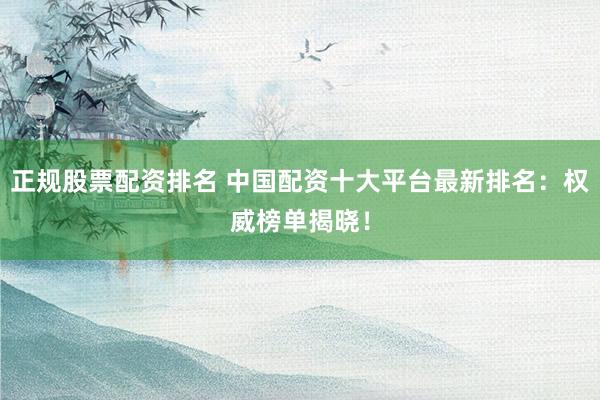 正规股票配资排名 中国配资十大平台最新排名：权威榜单揭晓！