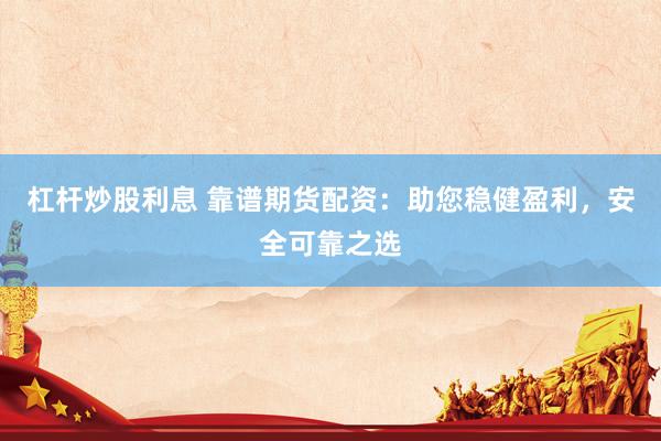杠杆炒股利息 靠谱期货配资：助您稳健盈利，安全可靠之选
