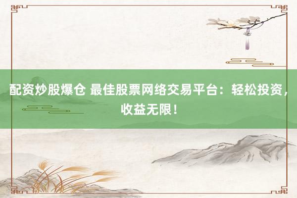 配资炒股爆仓 最佳股票网络交易平台：轻松投资，收益无限！