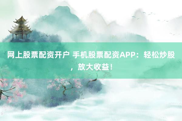 网上股票配资开户 手机股票配资APP：轻松炒股，放大收益！