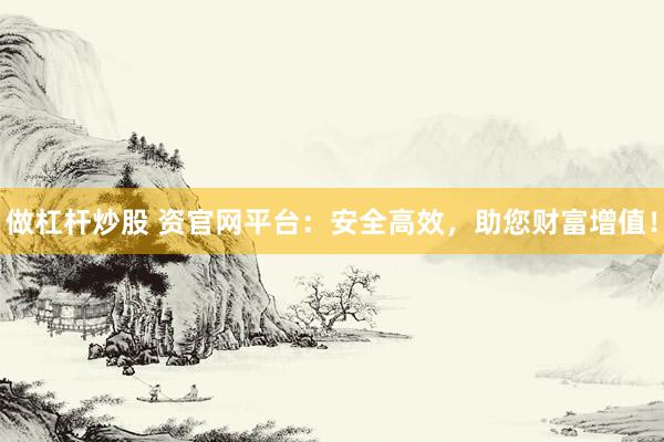 做杠杆炒股 资官网平台：安全高效，助您财富增值！