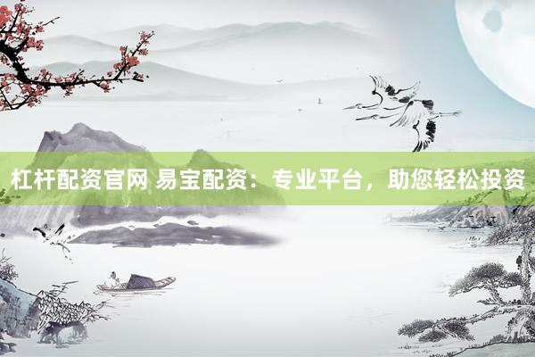 杠杆配资官网 易宝配资：专业平台，助您轻松投资