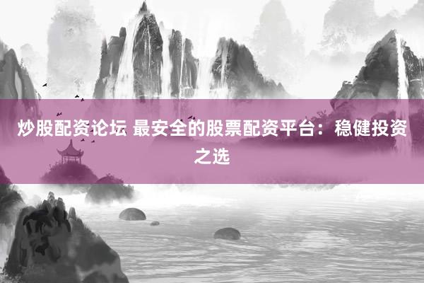 炒股配资论坛 最安全的股票配资平台：稳健投资之选