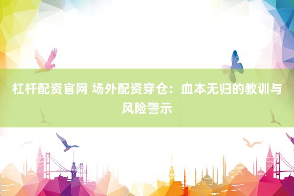 杠杆配资官网 场外配资穿仓：血本无归的教训与风险警示
