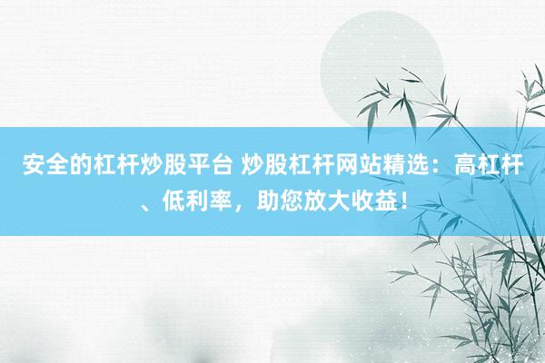 安全的杠杆炒股平台 炒股杠杆网站精选：高杠杆、低利率，助您放大收益！