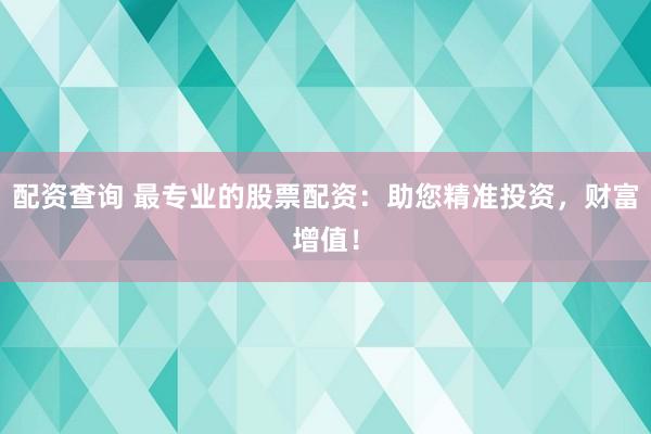 配资查询 最专业的股票配资：助您精准投资，财富增值！