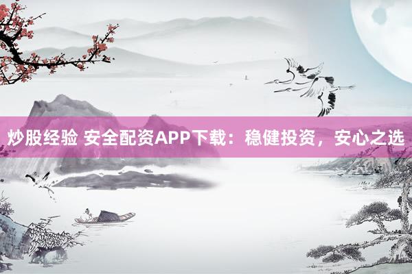 炒股经验 安全配资APP下载：稳健投资，安心之选