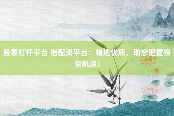 股票杠杆平台 指配资平台：精选优质，助您把握投资机遇！